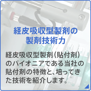 経皮吸収型製剤の技術力：経皮吸収型製剤（貼付剤）のパイオニアである当社の貼付剤の特徴と、培ってきた技術を紹介します。