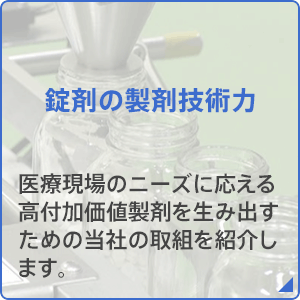 錠剤の製剤技術力：医療現場のニーズに応える高付加価値製剤を生み出すための当社の取り組みを紹介します。